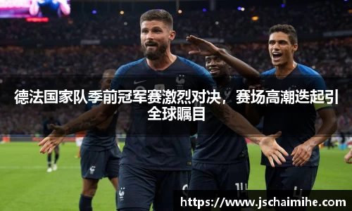 德法国家队季前冠军赛激烈对决，赛场高潮迭起引全球瞩目