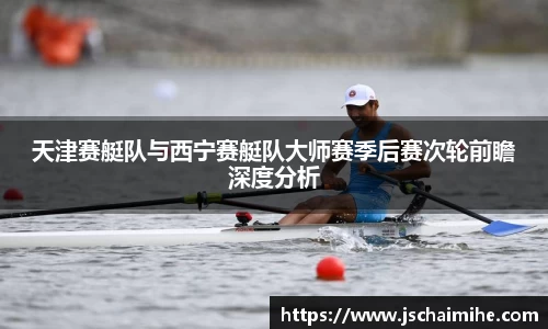 天津赛艇队与西宁赛艇队大师赛季后赛次轮前瞻深度分析