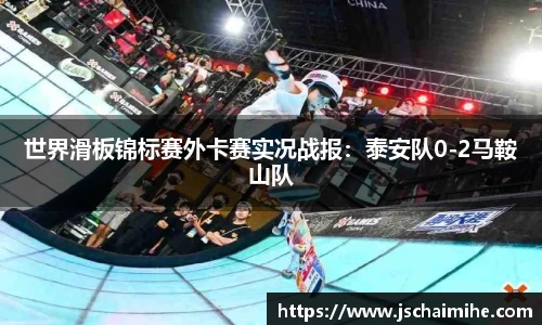 世界滑板锦标赛外卡赛实况战报：泰安队0-2马鞍山队