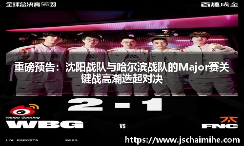 重磅预告：沈阳战队与哈尔滨战队的Major赛关键战高潮迭起对决
