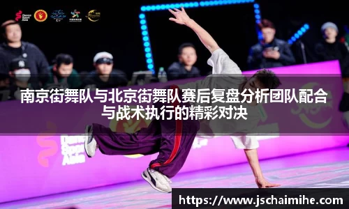 南京街舞队与北京街舞队赛后复盘分析团队配合与战术执行的精彩对决