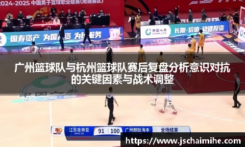 广州篮球队与杭州篮球队赛后复盘分析意识对抗的关键因素与战术调整