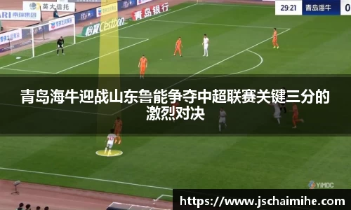 青岛海牛迎战山东鲁能争夺中超联赛关键三分的激烈对决