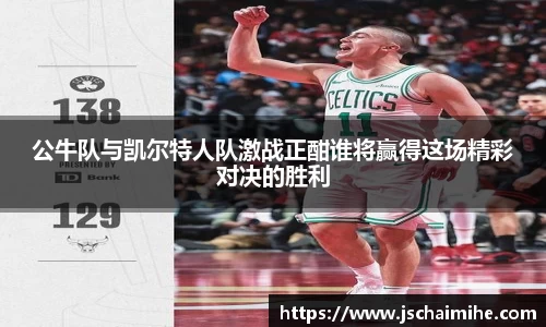 公牛队与凯尔特人队激战正酣谁将赢得这场精彩对决的胜利